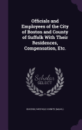 Officials and Employees of the City of Boston and County of Suffolk With Their Residences, Compensation, Etc.