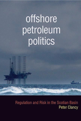 Offshore Petroleum Politics: Regulation and Risk in the Scotian Basin - Clancy, Peter
