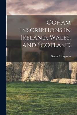 Ogham Inscriptions in Ireland, Wales, and Scotland - Ferguson, Samuel