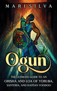 Ogun: The Ultimate Guide to an Orisha and Loa of Yoruba, Santer?a, and Haitian Voodoo