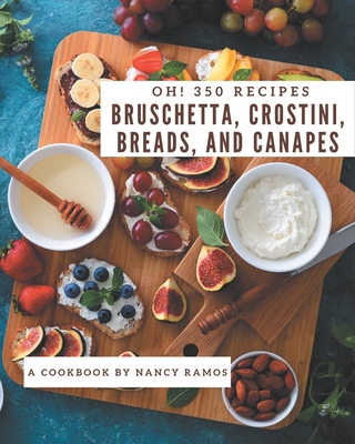 Oh! 350 Bruschetta, Crostini, Breads, And Canapes Recipes: A Timeless Bruschetta, Crostini, Breads, And Canapes Cookbook - Ramos, Nancy
