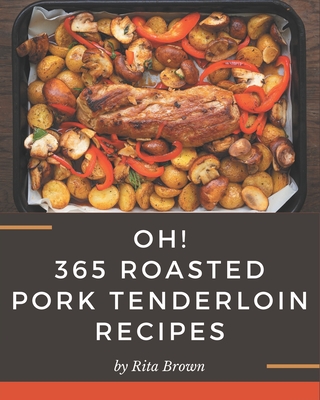 Oh! 365 Roasted Pork Tenderloin Recipes: A Roasted Pork Tenderloin Cookbook Everyone Loves! - Brown, Rita