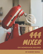 Oh! 444 Homemade Mixer Recipes: A Homemade Mixer Cookbook that Novice can Cook