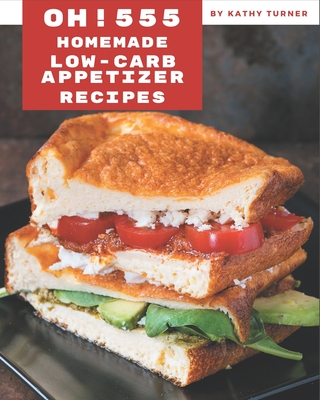 Oh! 555 Homemade Low-Carb Appetizer Recipes: The Best Homemade Low-Carb Appetizer Cookbook that Delights Your Taste Buds - Turner, Kathy