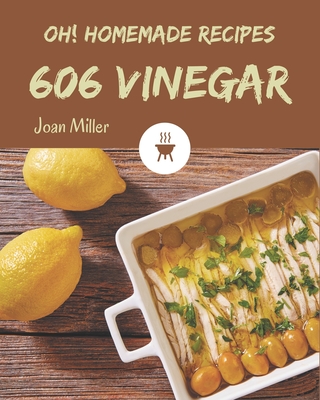 Oh! 606 Homemade Vinegar Recipes: A Homemade Vinegar Cookbook You Won't be Able to Put Down - Miller, Joan