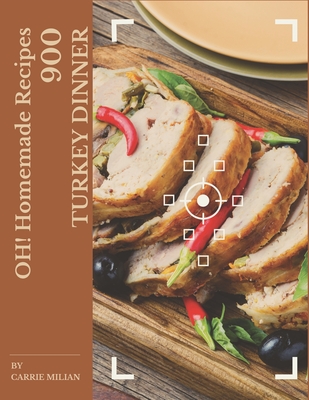 Oh! 900 Homemade Turkey Dinner Recipes: A Homemade Turkey Dinner Cookbook that Novice can Cook - Milian, Carrie
