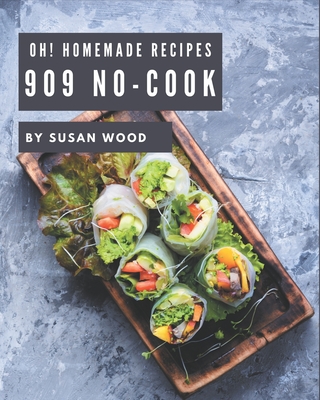 Oh! 909 Homemade No-Cook Recipes: Homemade No-Cook Cookbook - The Magic to Create Incredible Flavor! - Wood, Susan