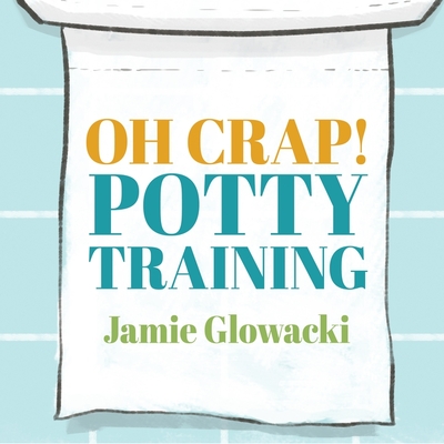 Oh Crap! Potty Training: Everything Modern Parents Need to Know to Do It Once and Do It Right - Glowacki, Jamie, and Mitchell, Meredith (Read by)