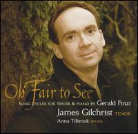 Oh Fair to See: Song Cycles for Tenor and Piano by Gerald Finzi - Anna Tilbrook (piano); James Gilchrist (tenor)