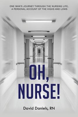 Oh Nurse!: One Man's Journey Through the Nursing Life, a Personal Account of the Highs and Lows - Daniels, David