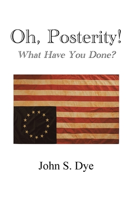 Oh, Posterity!: What Have You Done? - Dye, John S