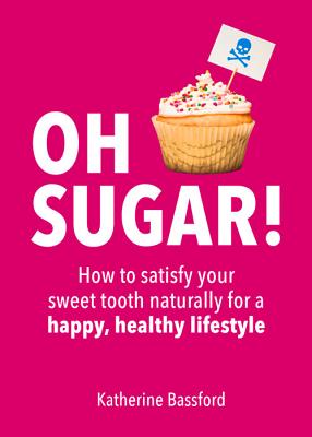 Oh Sugar!: How to Satisfy Your Sweet Tooth Naturally for a Happy, Healthy Lifestyle - Bassford, Katherine