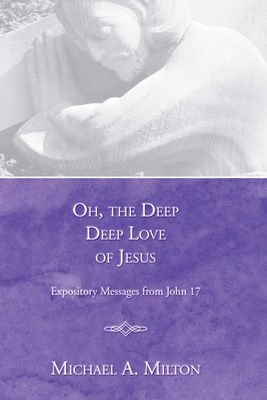 Oh, the Deep, Deep Love of Jesus: Expository Messages from John 17 - Milton, Michael A