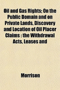 Oil and Gas Rights: On the Public Domain and on Private Lands, Discovery and Location of Oil Places Claims; The Withdrawal Acts, Leases and Other Contracts Between the Owner and the Operator Including Forfeiture and Protection Against Drainage