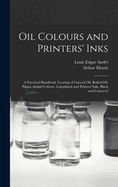 Oil Colours and Printers' Inks: A Practical Handbook Treating of Linseed Oil, Boiled Oil, Paints, Artists' Colours, Lampblack and Printers' Inks, Black and Coloured
