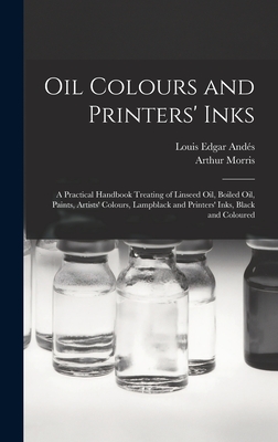 Oil Colours and Printers' Inks: A Practical Handbook Treating of Linseed Oil, Boiled Oil, Paints, Artists' Colours, Lampblack and Printers' Inks, Black and Coloured - Ands, Louis Edgar, and Morris, Arthur