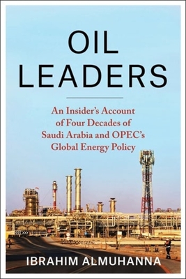 Oil Leaders: An Insider's Account of Four Decades of Saudi Arabia and Opec's Global Energy Policy - Almuhanna, Ibrahim, and McNally, Robert (Foreword by)