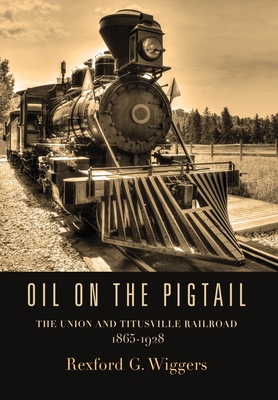 Oil on the Pigtail: The Union and Titusville Railroad 1865-1928 - Wiggers, Rexford G