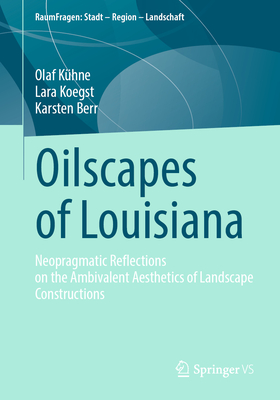 Oilscapes of Louisiana: Neopragmatic Reflections on the Ambivalent Aesthetics of Landscape Constructions - Khne, Olaf, and Koegst, Lara, and Berr, Karsten