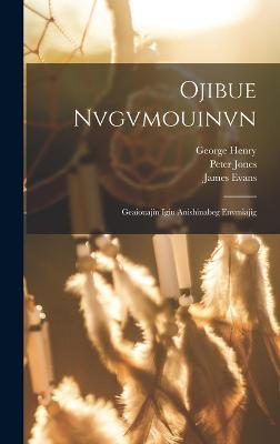 Ojibue Nvgvmouinvn: Geaiouajin Igiu Anishinabeg Envmiajig - Jones, Peter, and Evans, James, and Henry, George