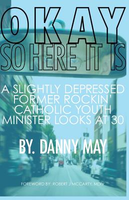 Okay, So Here It Is...: A Slightly Depressed, Former Rockin', Catholic Youth Minister Looks at 30 - May, Danny