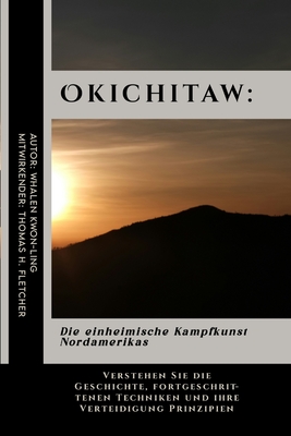 Okichitaw: Die einheimische Kampfkunst Nordamerikas: Verstehen Sie die Geschichte, fortgeschrittenen Techniken und ihre Verteidigung Prinzipien - Fletcher, Thomas H, and Kwon-Ling, Whalen