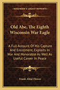 Old Abe, the Eighth Wisconsin War Eagle: A Full Account of His Capture and Enlistment, Exploits in War and Honorable as Well as Useful Career in Peace