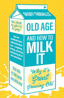 Old Age and How To Milk It: Why It's Great Growing Old - Tibballs, Geoff