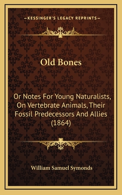 Old Bones: Or Notes for Young Naturalists, on Vertebrate Animals, Their Fossil Predecessors and Allies (1864) - Symonds, William Samuel