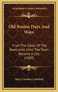 Old Boston Days & Ways; From the Dawn of the Revolution Until the Town Became a City