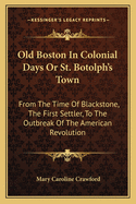 Old Boston in Colonial Days or St. Botolph's Town: From the Time of Blackstone, the First Settler, to the Outbreak of the American Revolution