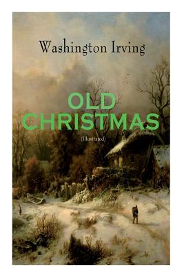 OLD CHRISTMAS (Illustrated): Warm-Hearted Tales of Christmas Festivities & Celebrations - Irving, Washington, and Caldecott, Randolph