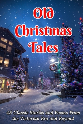 Old Christmas Tales: 45 Classic Stories and Poems From the Victorian Era and Beyond - Dickens, Charles, and Moore, Clement C, and Andersen, Hans Christian
