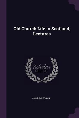 Old Church Life in Scotland, Lectures - Edgar, Andrew