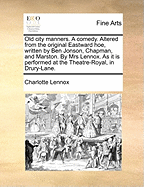 Old City Manners. a Comedy. Altered from the Original Eastward Hoe, Written by Ben Jonson, Chapman, and Marston. by Mrs Lennox. as It Is Performed at the Theatre-Royal, in Drury-Lane