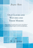Old Clocks and Watches and Their Makers: Being an Historical and Descriptive Account of the Different Styles of Clocks and Watches of the Past, in England and Abroad; To Which Is Added a List of Ten Thousand Makers (Classic Reprint)