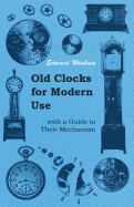 Old Clocks for Modern Use with a Guide to Their Mechanism