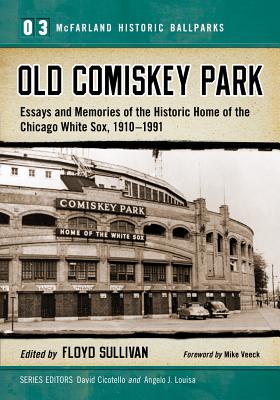 Old Comiskey Park: Essays and Memories of the Historic Home of the Chicago White Sox, 1910-1991 - Sullivan, Floyd (Editor), and Cicotello, David (Editor), and Louisa, Angelo J (Editor)