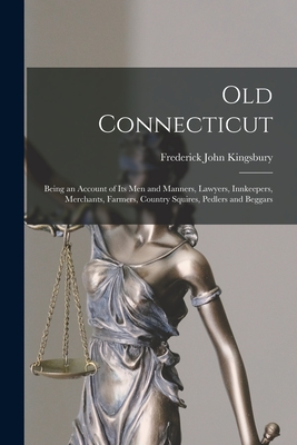 Old Connecticut: Being an Account of Its Men and Manners, Lawyers, Innkeepers, Merchants, Farmers, Country Squires, Pedlers and Beggars - Kingsbury, Frederick John 1823-1910