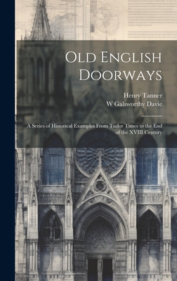 Old English Doorways: A Series of Historical Examples From Tudor Times to the End of the XVIII Century - Tanner, Henry, and Davie, W Galsworthy