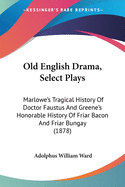 Old English Drama, Select Plays: Marlowe's Tragical History Of Doctor Faustus And Greene's Honorable History Of Friar Bacon And Friar Bungay (1878)