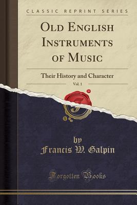 Old English Instruments of Music, Vol. 1: Their History and Character (Classic Reprint) - Galpin, Francis W