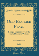 Old English Plays, Vol. 6: Being a Selection from the Early Dramatic Writers (Classic Reprint)