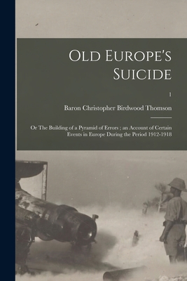 Old Europe's Suicide: or The Building of a Pyramid of Errors; an Account of Certain Events in Europe During the Period 1912-1918; 1 - Thomson, Christopher Birdwood Baron (Creator)