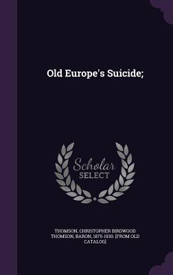 Old Europe's Suicide; - Thomson, Christopher Birdwood Thomson B (Creator)