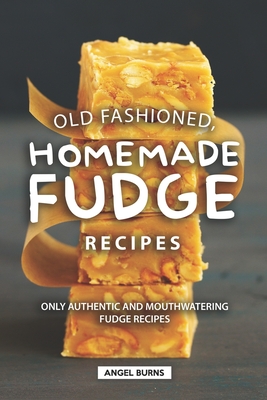Old Fashioned, Homemade Fudge Recipes: Only Authentic and Mouthwatering Fudge Recipes - Burns, Angel