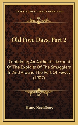 Old Foye Days, Part 2: Containing an Authentic Account of the Exploits of the Smugglers in and Around the Port of Fowey (1907) - Shore, Henry Noel