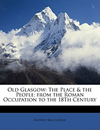 Old Glasgow: The Place & the People; From the Roman Occupation to the 18th Century