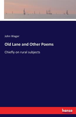 Old Lane and Other Poems: Chiefly on rural subjects - Wager, John