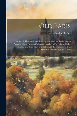 Old Paris; its Social, Historical, and Literary Associations, Including an Account of the Famous Cabarets, Htels, Cafs, Salons, Clubs, Pleasure Gardens, Fairs and Ftes, and the Theatres of The French Capital in Bygone Times - Shelley, Henry Charles [From Old Cat (Creator)